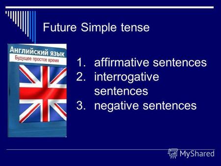 Future Simple tense 1.affirmative sentences 2.interrogative sentences 3.negative sentences.
