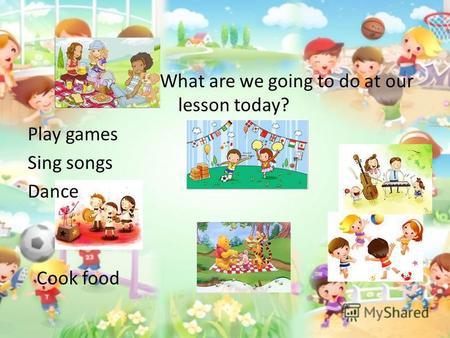 What are we going to do at our lesson today? Play games Sing songs Dance Cook food.