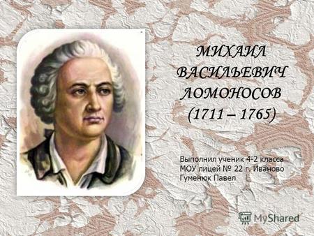 МИХАИЛ ВАСИЛЬЕВИЧ ЛОМОНОСОВ (1711 – 1765) Выполнил ученик 4-2 класса МОУ лицей 22 г. Иваново Гуменюк Павел.