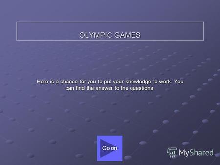 OLYMPIC GAMES Here is a chance for you to put your knowledge to work. You can find the answer to the questions. Go on.