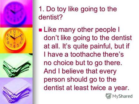 1. Do toy like going to the dentist? Like many other people I dont like going to the dentist at all. Its quite painful, but if I have a toothache theres.