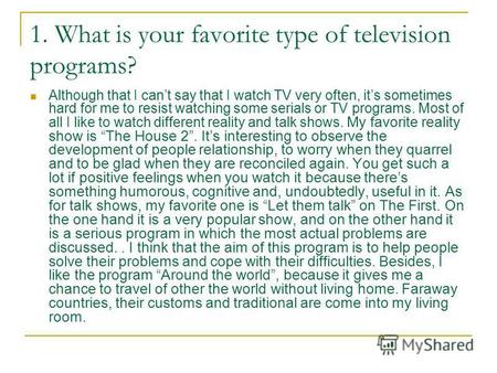 1. What is your favorite type of television programs? Although that I cant say that I watch TV very often, its sometimes hard for me to resist watching.