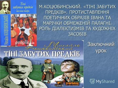 М.КОЦЮБИНСЬКИЙ. «ТІНІ ЗАБУТИХ ПРЕДКІВ». ПРОТИСТАВЛЕННЯ ПОЕТИЧНИХ ОБРАЗІВ ІВАНА ТА МАРІЧКИ ОБМЕЖЕНІЙ ПАЛАГНІ. РОЛЬ ДІАЛЕКТИЗМІВ ТА ХУДОЖНІХ ЗАСОБІВ Заключний.