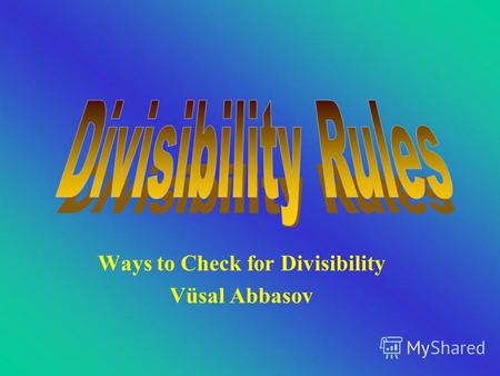 Ways to Check for Divisibility Vüsal Abbasov Dividing By 1 All numbers are divisible by 1.
