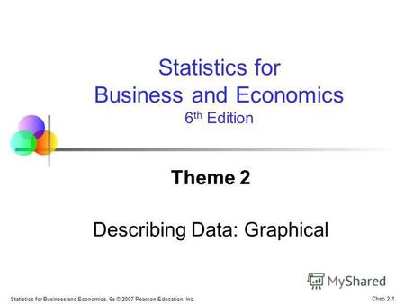 Chap 2-1 Statistics for Business and Economics, 6e © 2007 Pearson Education, Inc. Theme 2 Describing Data: Graphical Statistics for Business and Economics.