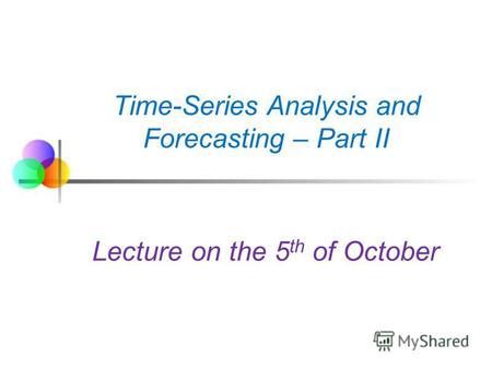 Time-Series Analysis and Forecasting – Part II Lecture on the 5 th of October.
