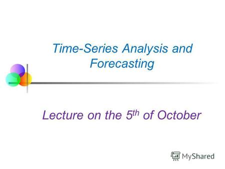 Time-Series Analysis and Forecasting Lecture on the 5 th of October.