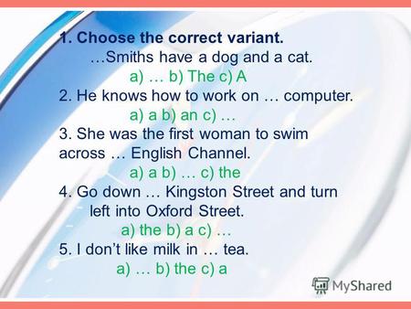1. Choose the correct variant. …Smiths have a dog and a cat. a) … b) The c) A 2. He knows how to work on … computer. a) a b) an c) … 3. She was the first.