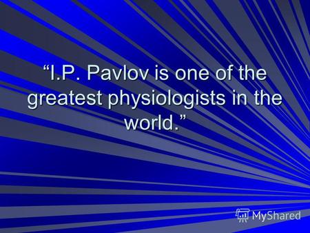 I.P. Pavlov is one of the greatest physiologists in the world.