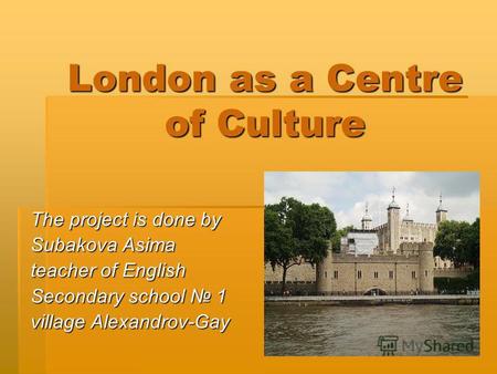 London as a Centre of Culture The project is done by Subakova Asima teacher of English Secondary school 1 village Alexandrov-Gay.