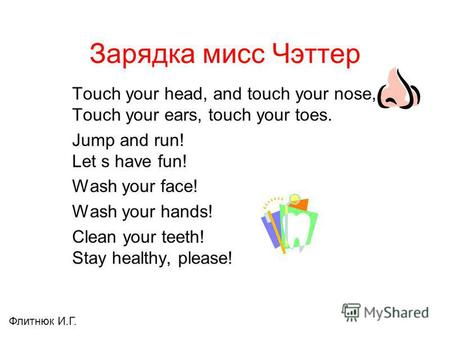 Зарядка мисс Чэттер Touch your head, and touch your nose, Touch your ears, touch your toes. Jump and run! Let s have fun! Wash your face! Wash your hands!