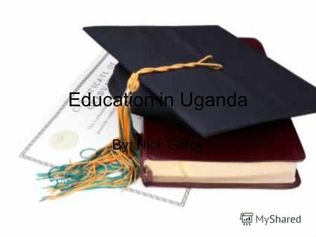 Education in Uganda By: Nick Gilfoy. Education Every one needs education in their life. To us education is a given right, while in countries like Uganda.