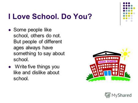 I Love School. Do You? Some people like school, others do not. But people of different ages always have something to say about school. Write five things.
