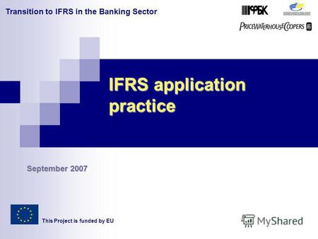 Transition to IFRS in the Banking Sector IFRS application practice This Project is funded by EU September 2007.