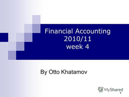 1 By Otto Khatamov Financial Accounting 2010/11 week 4.