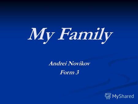 My Family Andrei Novikov Form 3. My family. My name is Andrew. I am a boy. I am ten. I am from Russia. I live with my mum, dad and sister. My favourite.