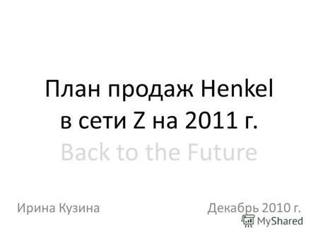 План продаж Henkel в сети Z на 2011 г. Back to the Future Ирина КузинаДекабрь 2010 г.