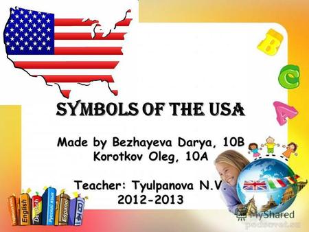 Symbols of the USA Made by Bezhayeva Darya, 10B Korotkov Oleg, 10A Teacher: Tyulpanova N.V. 2012-2013.