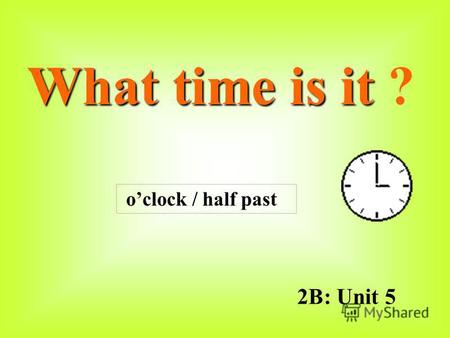 2B: Unit 5 What time is it What time is it ? oclock / half past.