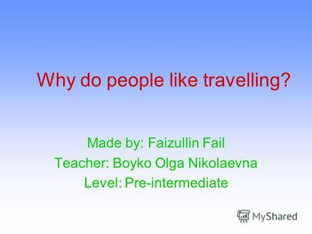 Why do people like travelling? Made by: Faizullin Fail Teacher: Boyko Olga Nikolaevna Level: Pre-intermediate.