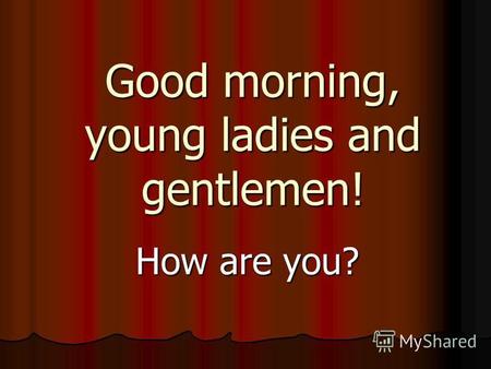 Good morning, young ladies and gentlemen! How are you?
