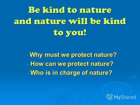 Be kind to nature and nature will be kind to you! - Why must we protect nature? - How can we protect nature? - Who is in charge of nature?