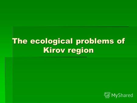 The ecological problems of Kirov region. Kirov region When we talk about the environment we usually mean the air, the land, the water, and all the living.