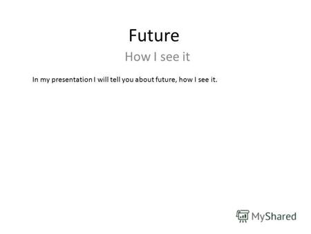 Future How I see it In my presentation I will tell you about future, how I see it.