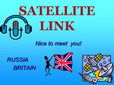 SATELLITE LINK Nice to meet you! RUSSIA BRITAIN BRITAIN.
