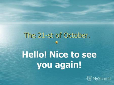 The 21-st of October. Hello! Nice to see you again!