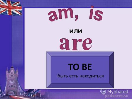 Или TO BE быть есть находиться. I am youare heis she is it is we you they are.