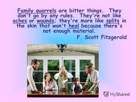 Family quarrels are bitter things. They don't go by any rules. They're not like aches or wounds; they're more like splits in the skin that won't heal because.