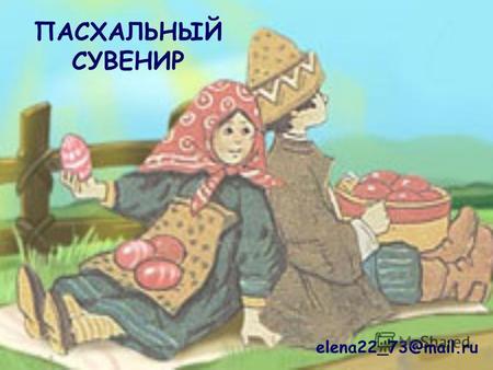 ПАСХАЛЬНЫЙ СУВЕНИР elena22 73@mail.ru. Пасха относится к числу древнейших праздников, истоки которых теряются во временах язычества. Она отмечается в.