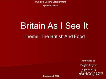 Municipal General Establishment Lyceum Vector Britain As I See It Theme: The British And Food Khabarovsk 2008 Executed by Belykh Artyom Supervised by.