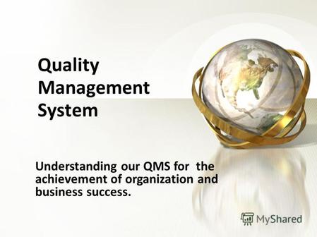 Quality Management System Understanding our QMS for the achievement of organization and business success.