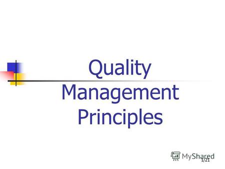 1/21 Quality Management Principles. 2/21 Quality Management Principles Outline Introduction the to 8 QMPs Implication of the principles Application of.