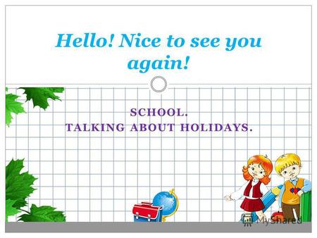 SCHOOL. TALKING ABOUT HOLIDAYS. Hello! Nice to see you again!