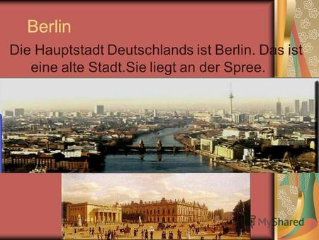 Berlin Die Hauptstadt Deutschlands ist Berlin. Das ist eine alte Stadt.Sie liegt an der Spree.