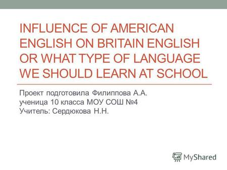 INFLUENCE OF AMERICAN ENGLISH ON BRITAIN ENGLISH OR WHAT TYPE OF LANGUAGE WE SHOULD LEARN AT SCHOOL Проект подготовила Филиппова А.А. ученица 10 класса.