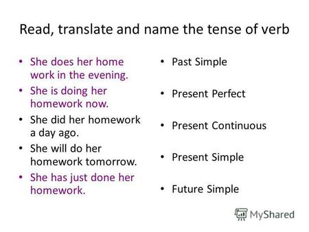 Read, translate and name the tense of verb She does her home work in the evening. She is doing her homework now. She did her homework a day ago. She will.