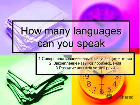 How many languages can you speak 1.Совершенствование навыков изучающего чтения 2. Закрепление навыков произношения 3.Развитие навыков устной речи.