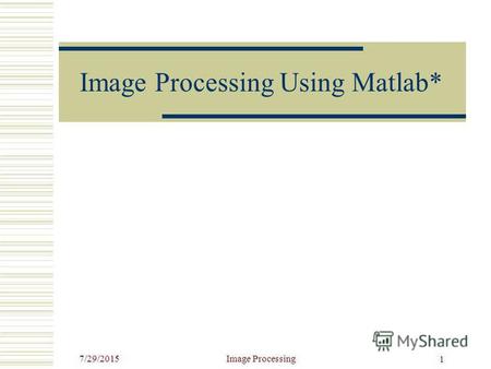 7/29/2015Image Processing 1 Image Processing Using Matlab*