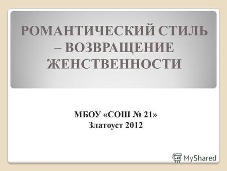 РОМАНТИЧЕСКИЙ СТИЛЬ – ВОЗВРАЩЕНИЕ ЖЕНСТВЕННОСТИ МБОУ «СОШ 21» Златоуст 2012.