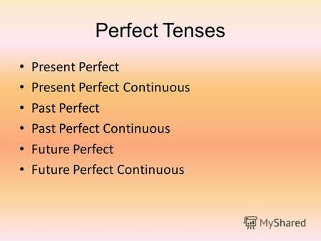 Perfect Tenses Present Perfect Present Perfect Continuous Past Perfect Past Perfect Continuous Future Perfect Future Perfect Continuous.