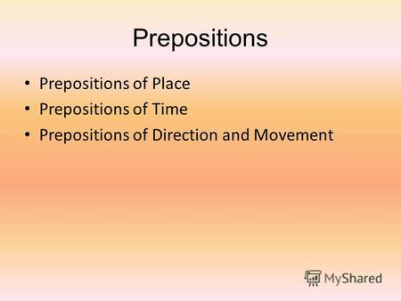 Prepositions Prepositions of Place Prepositions of Time Prepositions of Direction and Movement.
