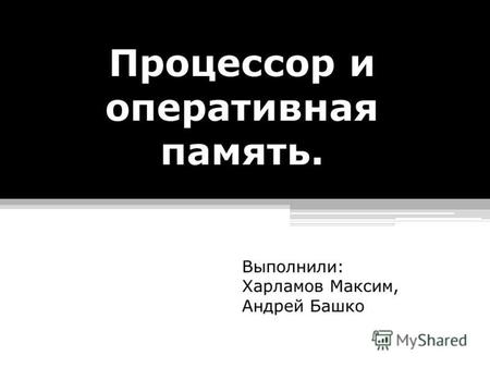 Процессор и оперативная память. Выполнили: Харламов Максим, Андрей Башко.