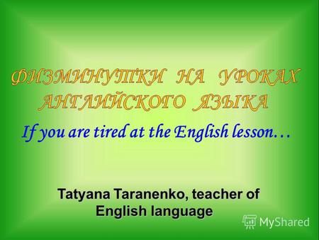 If you are tired at the English lesson… Tatyana Taranenko, teacher of English language Tatyana Taranenko, teacher of English language.