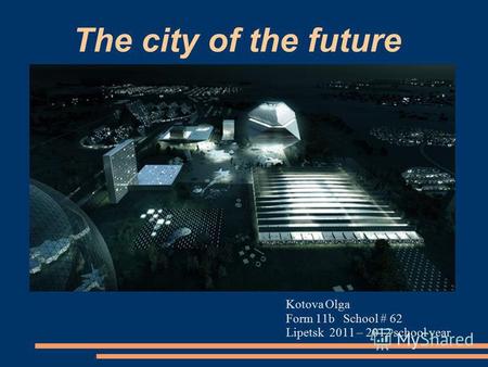The city of the future Kotova Olga Form 11b School # 62 Lipetsk 2011 – 2012 school year.