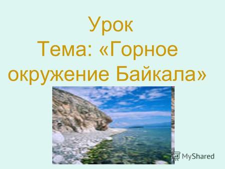 Урок Тема: «Горное окружение Байкала». Содержание изучаемого материала Ландшафтное разнообразие побережья Байкала.