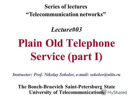 Lecture#03 Plain Old Telephone Service (part I) The Bonch-Bruevich Saint-Petersburg State University of Telecommunications Series of lectures Telecommunication.